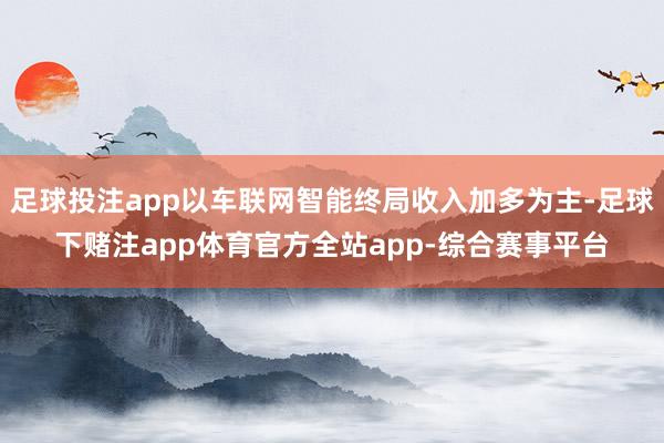 足球投注app以车联网智能终局收入加多为主-足球下赌注app体育官方全站app-综合赛事平台