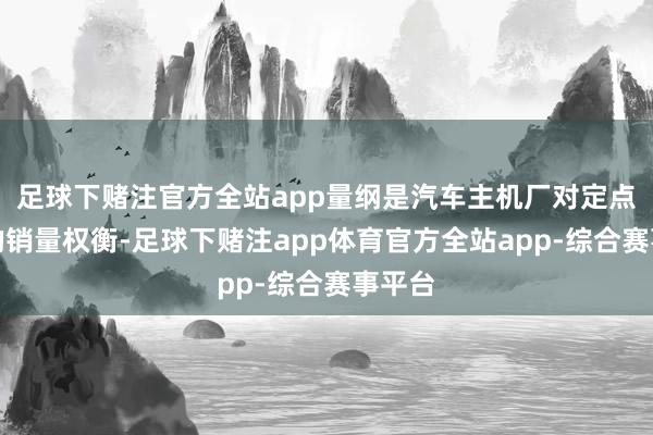 足球下赌注官方全站app量纲是汽车主机厂对定点车型的销量权衡-足球下赌注app体育官方全站app-综合赛事平台