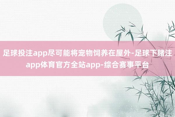 足球投注app尽可能将宠物饲养在屋外-足球下赌注app体育官方全站app-综合赛事平台