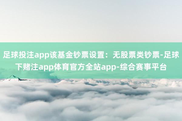 足球投注app该基金钞票设置：无股票类钞票-足球下赌注app体育官方全站app-综合赛事平台