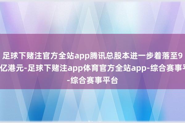 足球下赌注官方全站app腾讯总股本进一步着落至92.2亿港元-足球下赌注app体育官方全站app-综合赛事平台