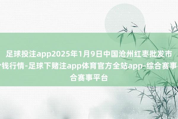 足球投注app2025年1月9日中国沧州红枣批发市集价钱行情-足球下赌注app体育官方全站app-综合赛事平台