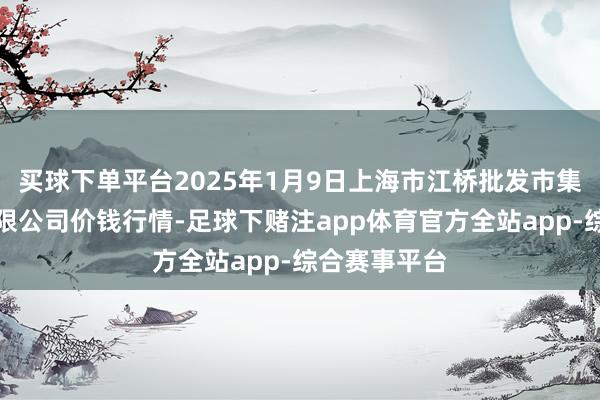 买球下单平台2025年1月9日上海市江桥批发市集场地处分有限公司价钱行情-足球下赌注app体育官方全站app-综合赛事平台