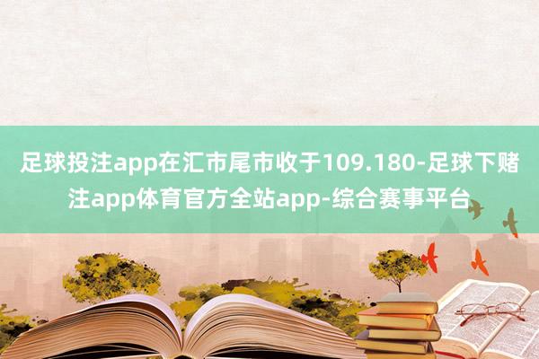足球投注app在汇市尾市收于109.180-足球下赌注app体育官方全站app-综合赛事平台