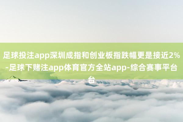 足球投注app深圳成指和创业板指跌幅更是接近2%-足球下赌注app体育官方全站app-综合赛事平台