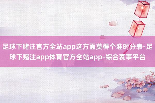 足球下赌注官方全站app这方面莫得个准时分表-足球下赌注app体育官方全站app-综合赛事平台
