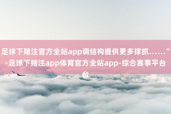 足球下赌注官方全站app调结构提供更多撑抓……”-足球下赌注app体育官方全站app-综合赛事平台