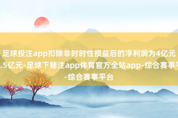 足球投注app扣除非时时性损益后的净利润为4亿元～4.5亿元-足球下赌注app体育官方全站app-综合赛事平台