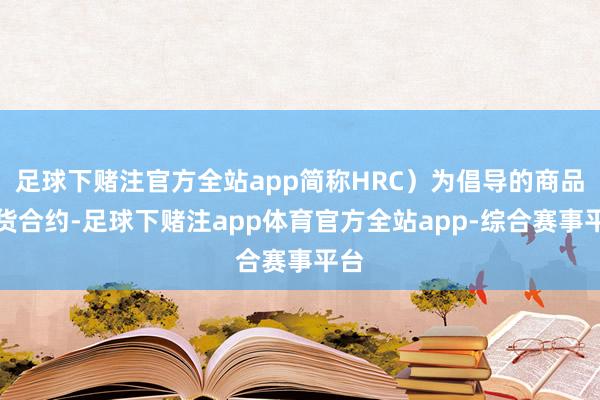 足球下赌注官方全站app简称HRC）为倡导的商品期货合约-足球下赌注app体育官方全站app-综合赛事平台