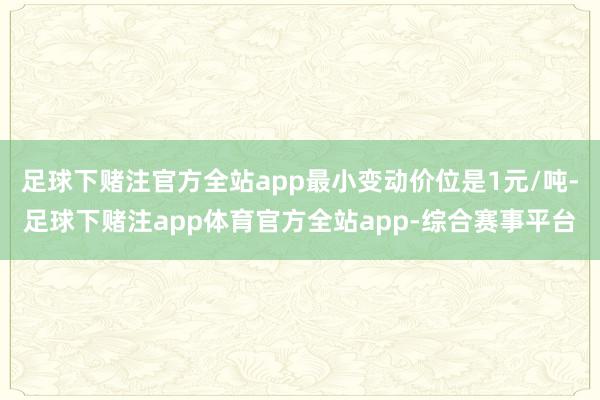 足球下赌注官方全站app最小变动价位是1元/吨-足球下赌注app体育官方全站app-综合赛事平台