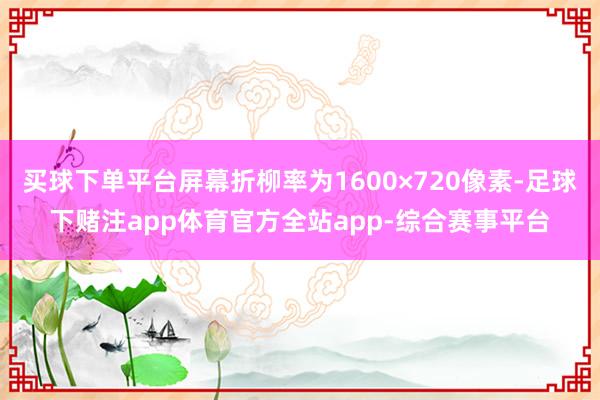 买球下单平台屏幕折柳率为1600×720像素-足球下赌注app体育官方全站app-综合赛事平台