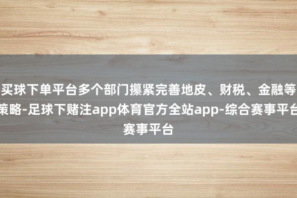 买球下单平台多个部门攥紧完善地皮、财税、金融等策略-足球下赌注app体育官方全站app-综合赛事平台