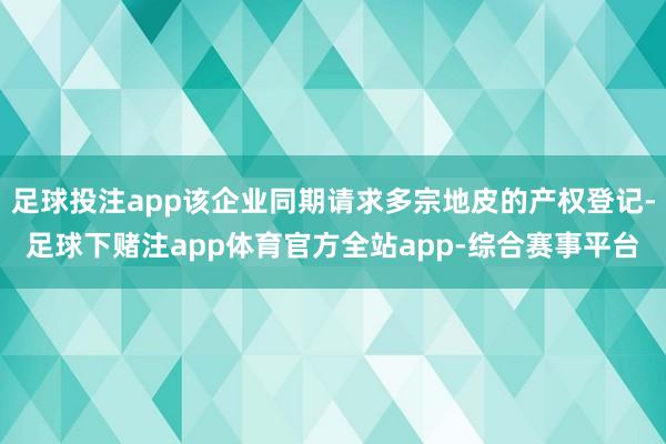 足球投注app该企业同期请求多宗地皮的产权登记-足球下赌注app体育官方全站app-综合赛事平台