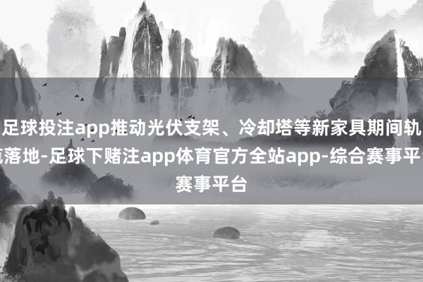 足球投注app推动光伏支架、冷却塔等新家具期间轨范落地-足球下赌注app体育官方全站app-综合赛事平台