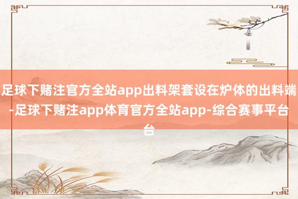 足球下赌注官方全站app出料架套设在炉体的出料端-足球下赌注app体育官方全站app-综合赛事平台