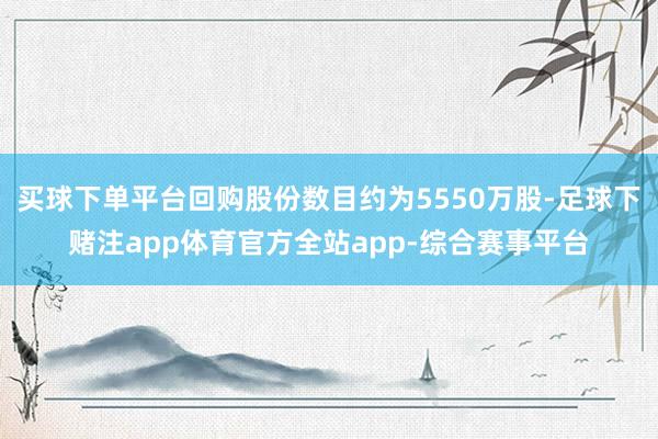 买球下单平台回购股份数目约为5550万股-足球下赌注app体育官方全站app-综合赛事平台