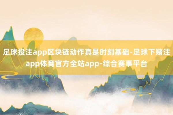 足球投注app区块链动作真是时刻基础-足球下赌注app体育官方全站app-综合赛事平台