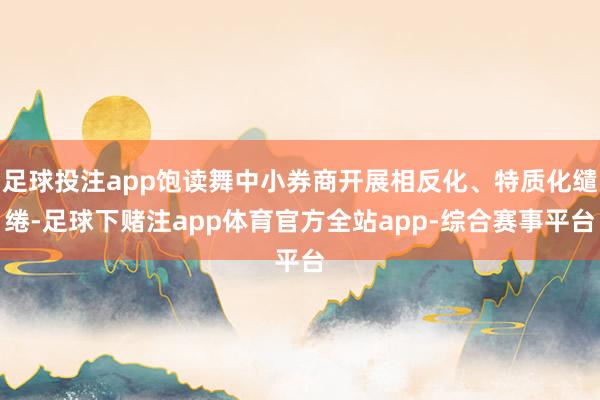 足球投注app饱读舞中小券商开展相反化、特质化缱绻-足球下赌注app体育官方全站app-综合赛事平台