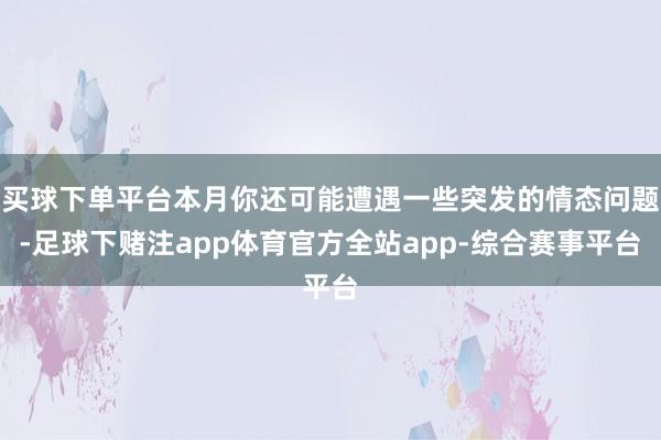 买球下单平台本月你还可能遭遇一些突发的情态问题-足球下赌注app体育官方全站app-综合赛事平台