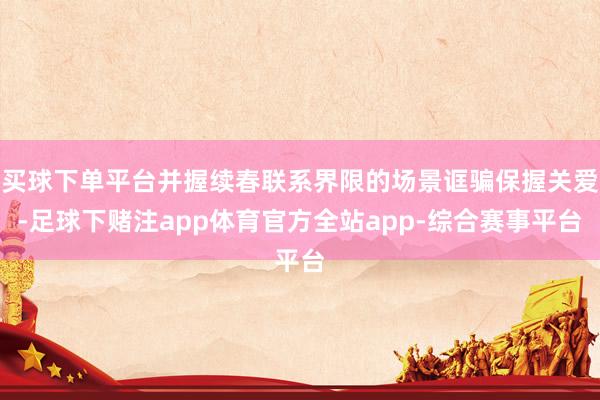 买球下单平台并握续春联系界限的场景诓骗保握关爱-足球下赌注app体育官方全站app-综合赛事平台
