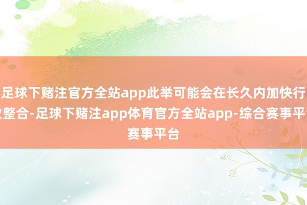 足球下赌注官方全站app此举可能会在长久内加快行业整合-足球下赌注app体育官方全站app-综合赛事平台