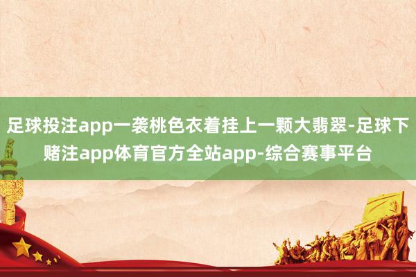 足球投注app一袭桃色衣着挂上一颗大翡翠-足球下赌注app体育官方全站app-综合赛事平台