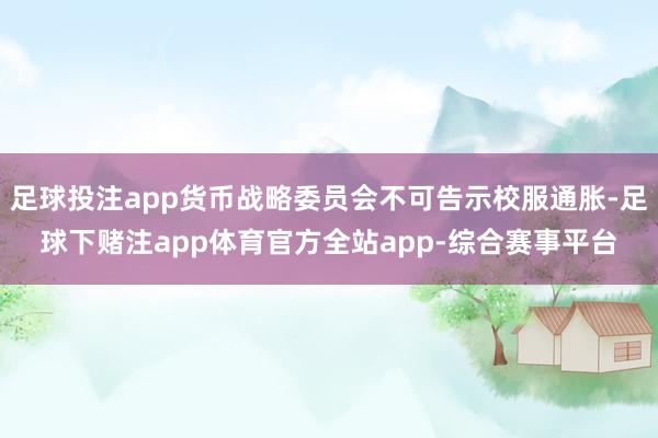 足球投注app货币战略委员会不可告示校服通胀-足球下赌注app体育官方全站app-综合赛事平台