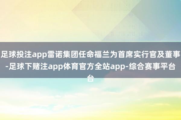 足球投注app雷诺集团任命福兰为首席实行官及董事-足球下赌注app体育官方全站app-综合赛事平台