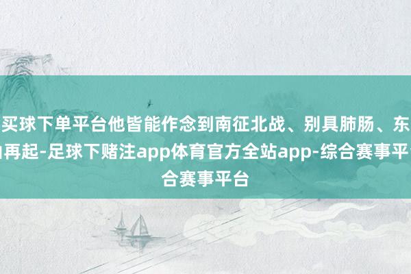 买球下单平台他皆能作念到南征北战、别具肺肠、东山再起-足球下赌注app体育官方全站app-综合赛事平台