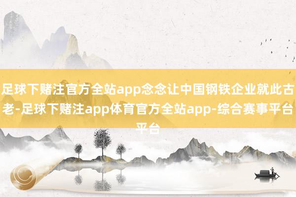 足球下赌注官方全站app念念让中国钢铁企业就此古老-足球下赌注app体育官方全站app-综合赛事平台