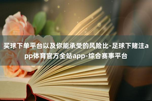 买球下单平台以及你能承受的风险比-足球下赌注app体育官方全站app-综合赛事平台