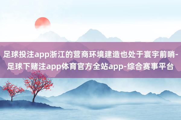 足球投注app浙江的营商环境建造也处于寰宇前哨-足球下赌注app体育官方全站app-综合赛事平台