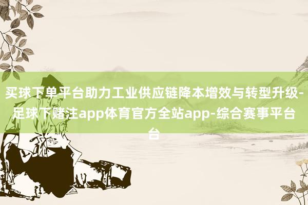 买球下单平台助力工业供应链降本增效与转型升级-足球下赌注app体育官方全站app-综合赛事平台