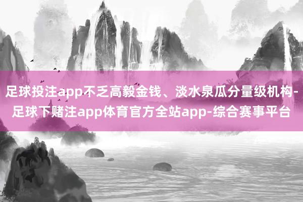 足球投注app不乏高毅金钱、淡水泉瓜分量级机构-足球下赌注app体育官方全站app-综合赛事平台