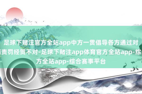 足球下赌注官方全站app中方一贯倡导各方通过对等对话协商责罚经贸不对-足球下赌注app体育官方全站app-综合赛事平台