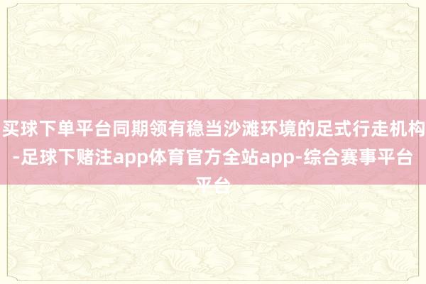 买球下单平台同期领有稳当沙滩环境的足式行走机构-足球下赌注app体育官方全站app-综合赛事平台