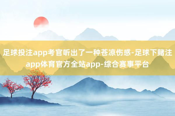 足球投注app考官听出了一种苍凉伤感-足球下赌注app体育官方全站app-综合赛事平台