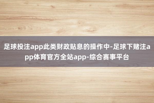 足球投注app此类财政贴息的操作中-足球下赌注app体育官方全站app-综合赛事平台