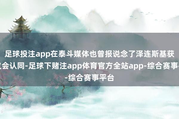 足球投注app在泰斗媒体也曾报说念了泽连斯基获取议会认同-足球下赌注app体育官方全站app-综合赛事平台
