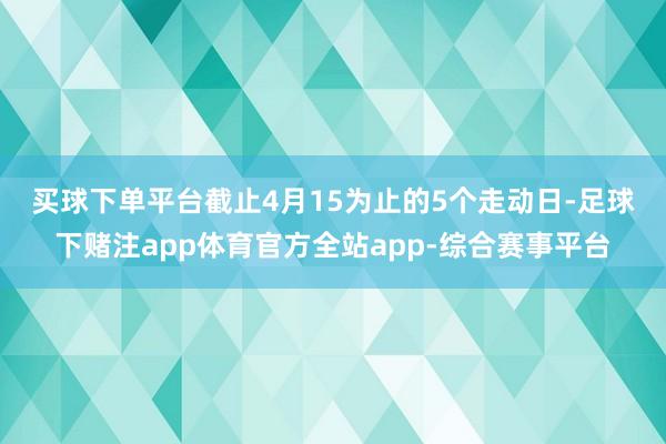 买球下单平台　　截止4月15为止的5个走动日-足球下赌注app体育官方全站app-综合赛事平台