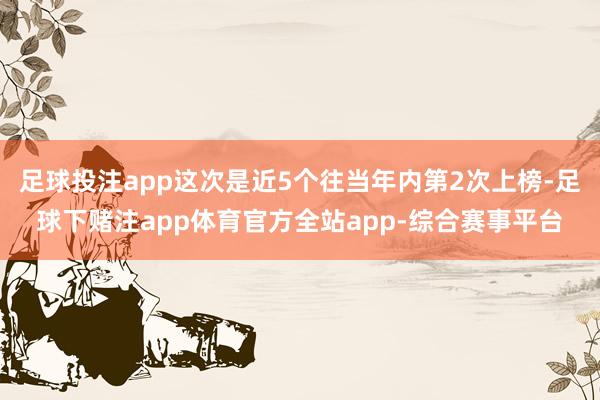 足球投注app这次是近5个往当年内第2次上榜-足球下赌注app体育官方全站app-综合赛事平台