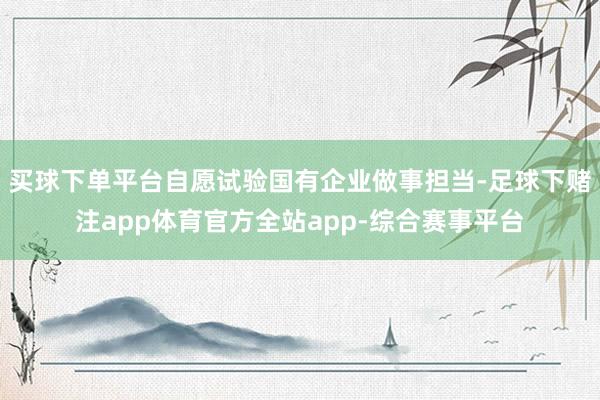 买球下单平台自愿试验国有企业做事担当-足球下赌注app体育官方全站app-综合赛事平台