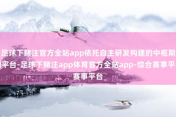 足球下赌注官方全站app依托自主研发构建的中枢期间平台-足球下赌注app体育官方全站app-综合赛事平台