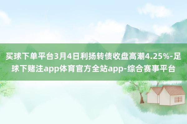 买球下单平台3月4日利扬转债收盘高潮4.25%-足球下赌注app体育官方全站app-综合赛事平台