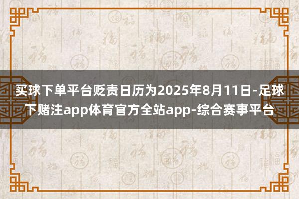 买球下单平台　　贬责日历为2025年8月11日-足球下赌注app体育官方全站app-综合赛事平台