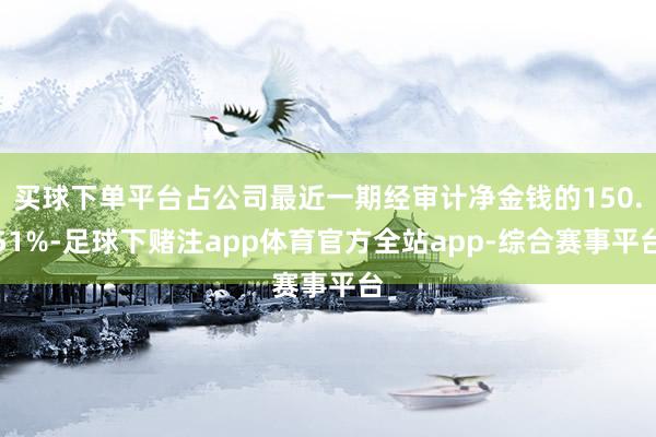 买球下单平台占公司最近一期经审计净金钱的150.51%-足球下赌注app体育官方全站app-综合赛事平台