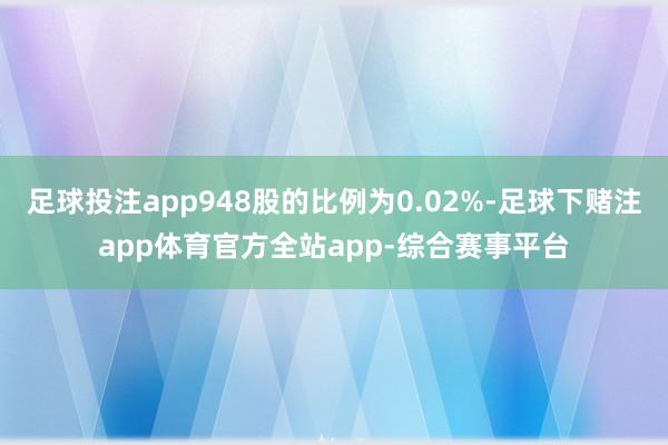 足球投注app948股的比例为0.02%-足球下赌注app体育官方全站app-综合赛事平台