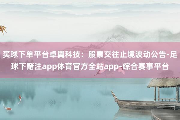 买球下单平台卓翼科技：股票交往止境波动公告-足球下赌注app体育官方全站app-综合赛事平台