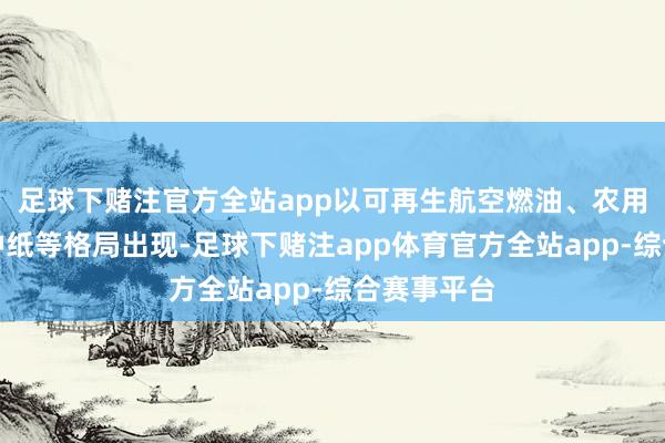 足球下赌注官方全站app以可再生航空燃油、农用地膜、特种纸等格局出现-足球下赌注app体育官方全站app-综合赛事平台