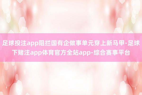 足球投注app阻拦国有企做事单元穿上新马甲-足球下赌注app体育官方全站app-综合赛事平台